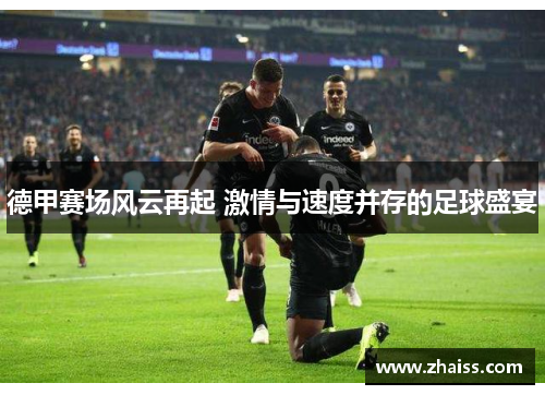 德甲赛场风云再起 激情与速度并存的足球盛宴