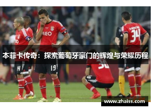 本菲卡传奇:探索葡萄牙豪门的辉煌与荣耀历程 本菲卡传奇:探索葡萄牙豪门的辉煌与荣耀历程