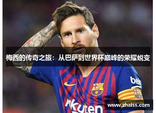 梅西的传奇之旅：从巴萨到世界杯巅峰的荣耀蜕变