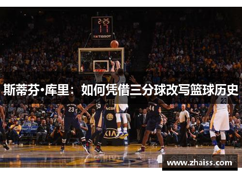 斯蒂芬·库里:如何凭借三分球改写篮球历史 斯蒂芬·库里:如何凭借三分球改写篮球历史