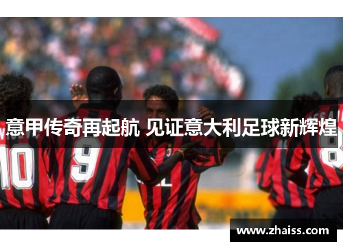 意甲传奇再起航 见证意大利足球新辉煌 意甲传奇再起航 见证意大利足球新辉煌