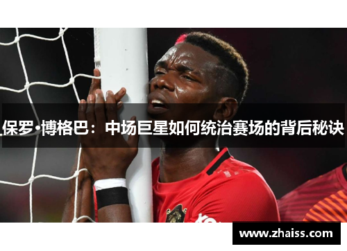 保罗·博格巴:中场巨星如何统治赛场的背后秘诀 保罗·博格巴:中场巨星如何统治赛场的背后秘诀