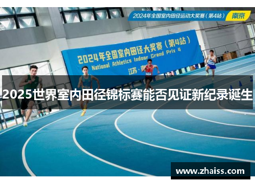 2025世界室内田径锦标赛能否见证新纪录诞生 2025世界室内田径锦标赛能否见证新纪录诞生