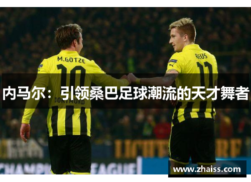 内马尔:引领桑巴足球潮流的天才舞者 内马尔:引领桑巴足球潮流的天才舞者