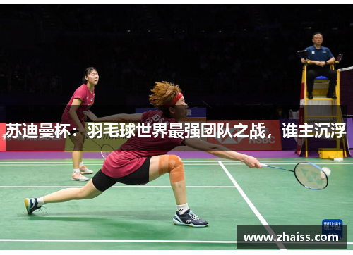 苏迪曼杯:羽毛球世界最强团队之战,谁主沉浮 苏迪曼杯:羽毛球世界最强团队之战,谁主沉浮