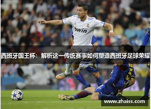 西班牙国王杯:解析这一传统赛事如何塑造西班牙足球荣耀 西班牙国王杯:解析这一传统赛事如何塑造西班牙足球荣耀