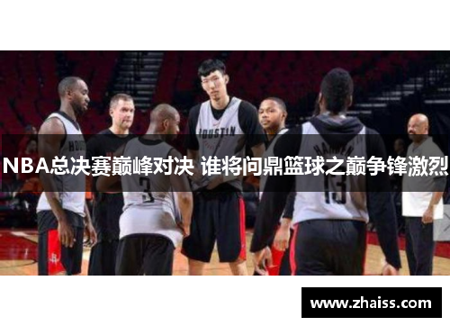 NBA总决赛巅峰对决 谁将问鼎篮球之巅争锋激烈