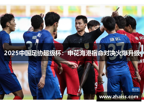 2025中国足协超级杯:申花海港宿命对决火爆升级 2025中国足协超级杯:申花海港宿命对决火爆升级