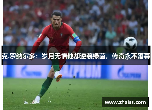 克.罗纳尔多：岁月无情他却逆袭绿茵，传奇永不落幕
