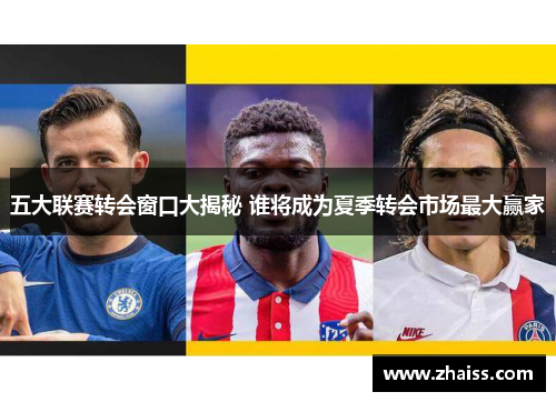 五大联赛转会窗口大揭秘 谁将成为夏季转会市场最大赢家
