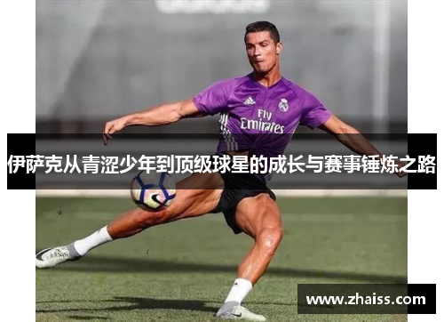 伊萨克从青涩少年到顶级球星的成长与赛事锤炼之路