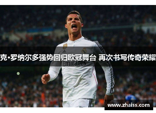 克·罗纳尔多强势回归欧冠舞台 再次书写传奇荣耀