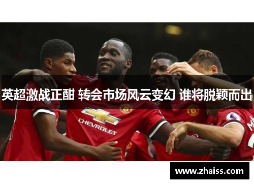 英超激战正酣 转会市场风云变幻 谁将脱颖而出 英超激战正酣 转会市场风云变幻 谁将脱颖而出