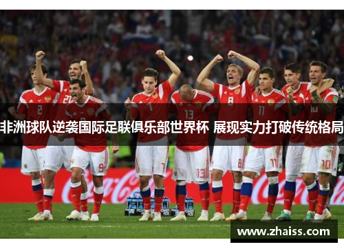 非洲球队逆袭国际足联俱乐部世界杯 展现实力打破传统格局