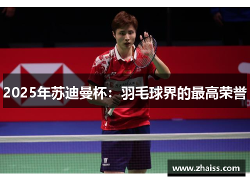 2025年苏迪曼杯:羽毛球界的最高荣誉 2025年苏迪曼杯:羽毛球界的最高荣誉
