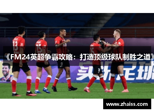 《FM24英超争霸攻略：打造顶级球队制胜之道》