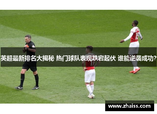 英超最新排名大揭秘 热门球队表现跌宕起伏 谁能逆袭成功？