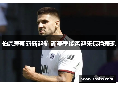 伯恩茅斯崭新起航 新赛季能否迎来惊艳表现 伯恩茅斯崭新起航 新赛季能否迎来惊艳表现