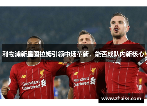 利物浦新星图拉姆引领中场革新,能否成队内新核心 利物浦新星图拉姆引领中场革新,能否成队内新核心