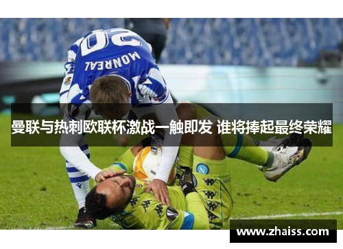 曼联与热刺欧联杯激战一触即发 谁将捧起最终荣耀