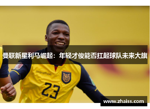 曼联新星利马崛起：年轻才俊能否扛起球队未来大旗