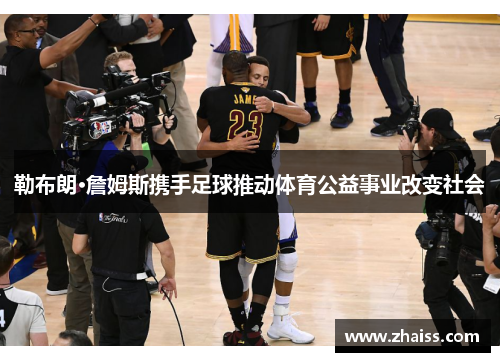 勒布朗·詹姆斯携手足球推动体育公益事业改变社会 勒布朗·詹姆斯携手足球推动体育公益事业改变社会