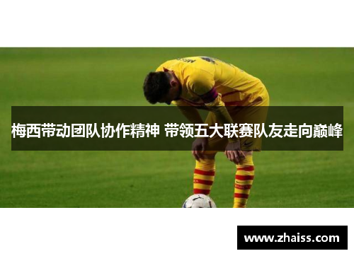 梅西带动团队协作精神 带领五大联赛队友走向巅峰