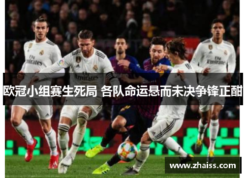 欧冠小组赛生死局 各队命运悬而未决争锋正酣